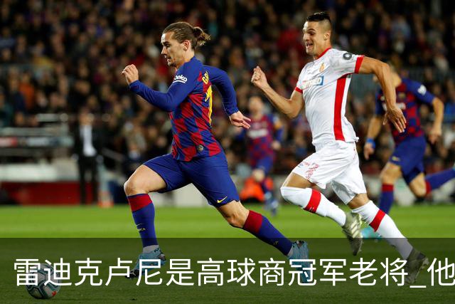 雷迪克卢尼是高球商冠军老将 他懂和年轻球员建立信任再指导他们